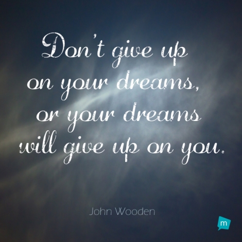 Don't give up on your dreams, or your dreams will give up on you.