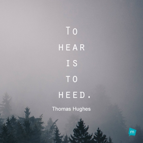 To hear is to heed.