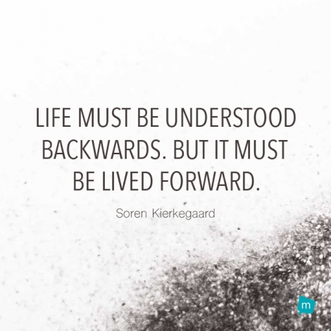 Life must be understood backwards. But it must be lived forward.