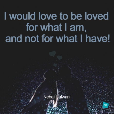 I would love to be loved for what I am, and not for what I have!