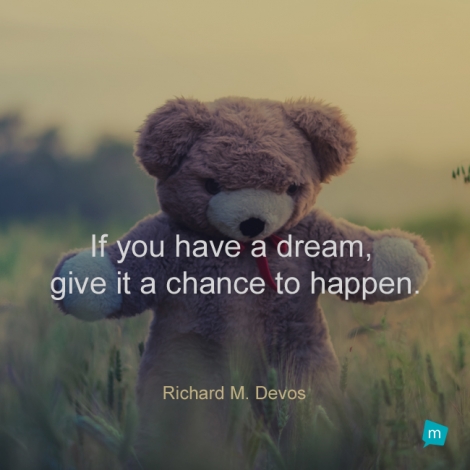 If you have a dream, give it a chance to happen.