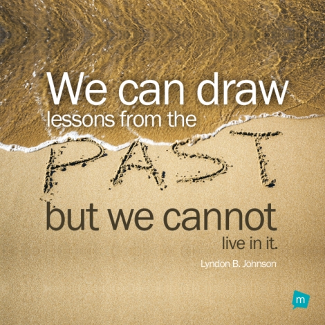 We can draw lessons from the past, but we cannot live in it.