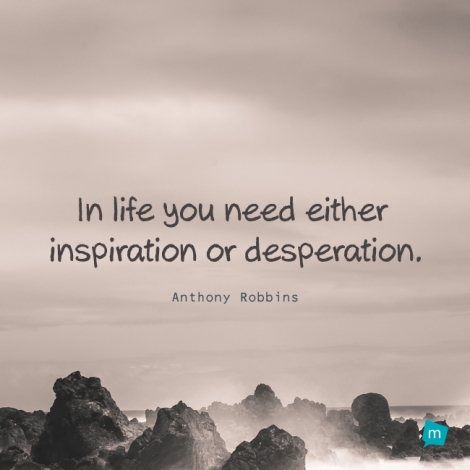 In life you need either inspiration or desperation.