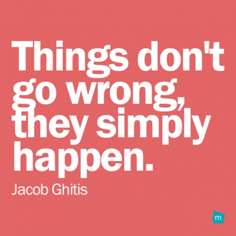 Things don't go wrong, they simply happen.