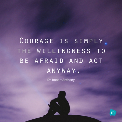 Courage is simply the willingness to be afraid and act anyway.