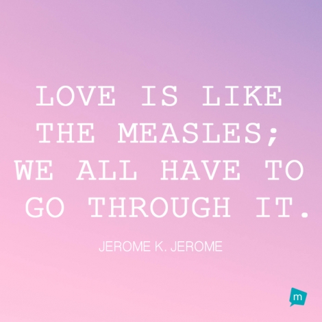 Love is like the measles; we all have to go through it.