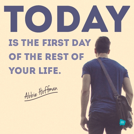 Today is the first day of the rest of your life.