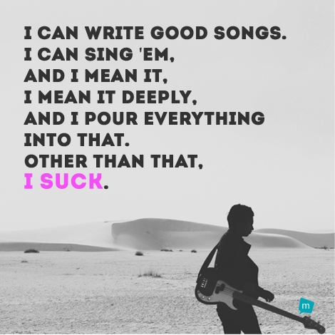 I can write good songs. I can sing 'em, and I mean it, I mean it...