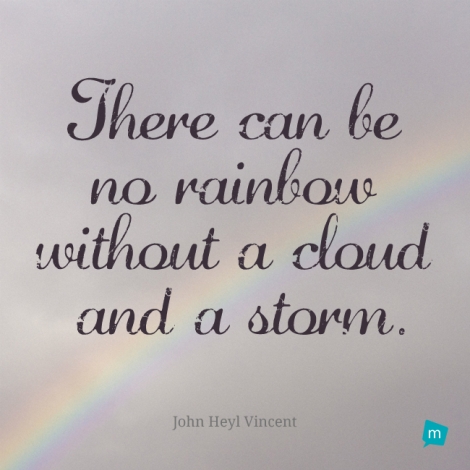 There can be no rainbow without a cloud and a storm.