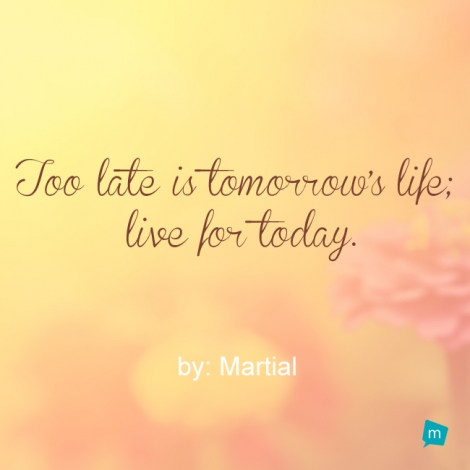 Too late is tomorrow's life; live for today.