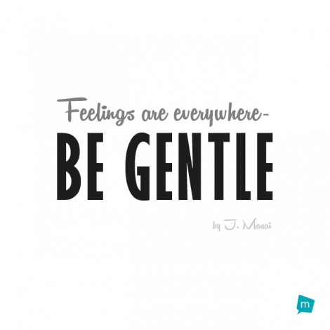 Feelings are everywhere -- be gentle.