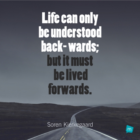 Life can only be understood back- wards; but it must be lived...