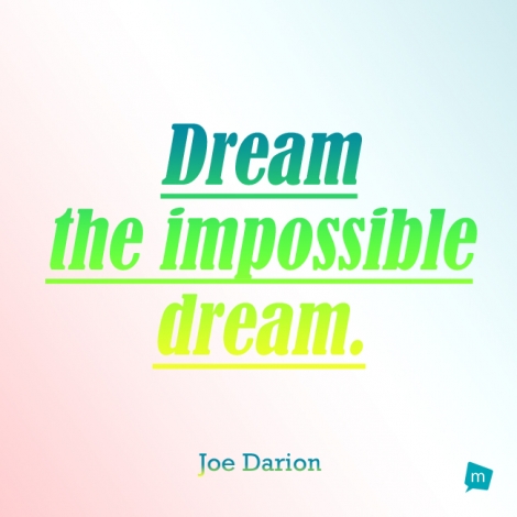 Dream the impossible dream.