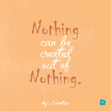 Nothing can be created out of nothing.