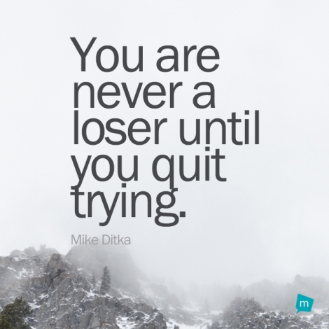 You are never a loser until you quit trying.