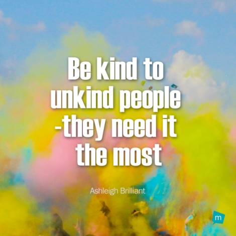 Be kind to unkind people - they need it the most