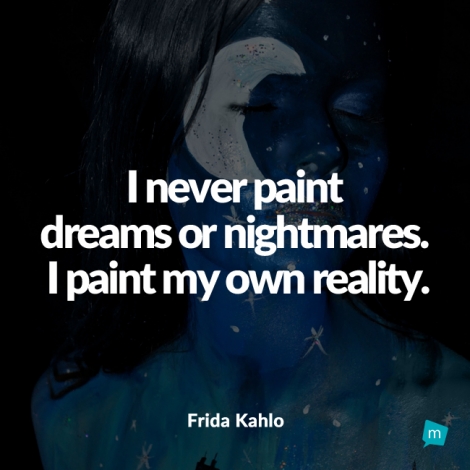 I never paint dreams or nightmares. I paint my own reality.