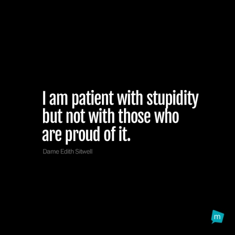 I am patient with stupidity but not with those who are proud of it.