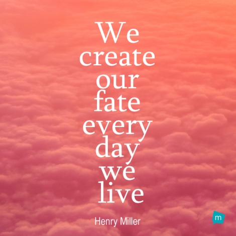We create our fate every day we live