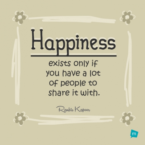 Happiness exists only if you have a lot of people to share it with.