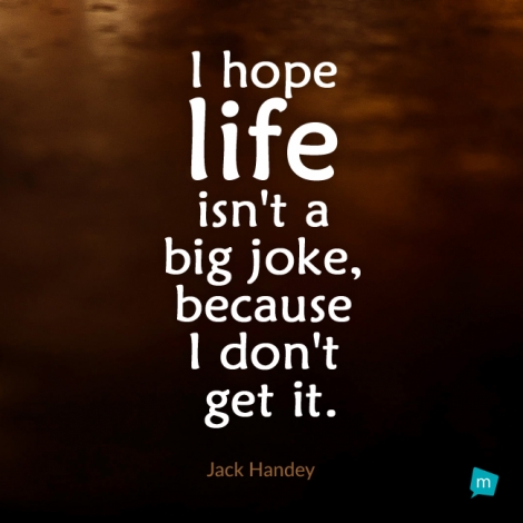 I hope life isn't a big joke, because I don't get it.