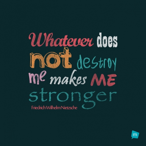 Whatever does not destroy me makes me stronger.