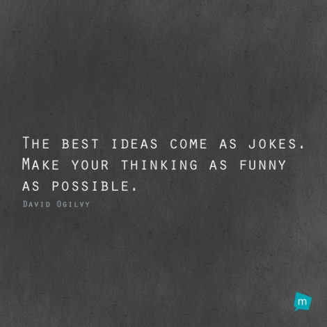 The best ideas come as jokes. Make your thinking as funny as possible.