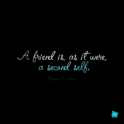A friend is, as it were, a second self.