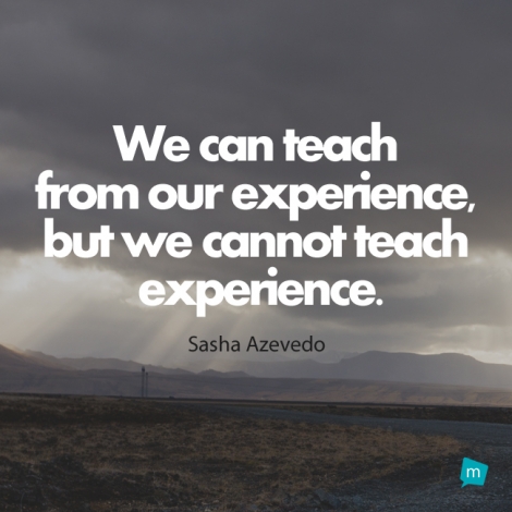 We can teach from our experience, but we cannot teach experience.