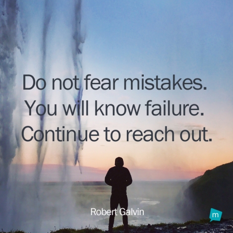 Do not fear mistakes. You will know failure. Continue to reach out.