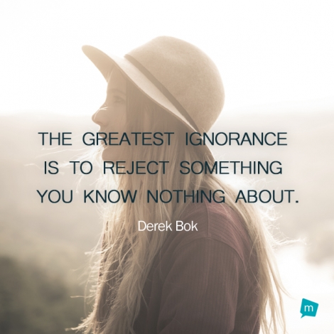 The greatest ignorance is to reject something you know nothing about
