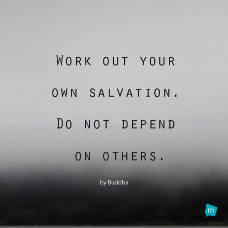 Work out your own salvation. Do not depend on others.