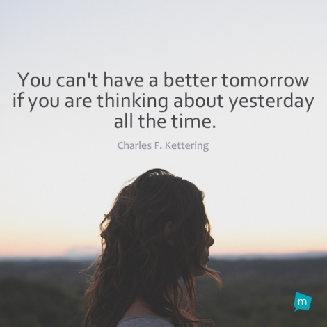 You can't have a better tomorrow if you are thinking about yesterday...