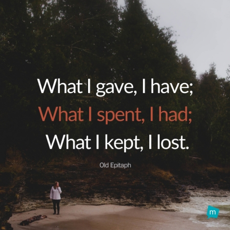 What I gave, I have; what I spent, I had; what I kept, I lost.
