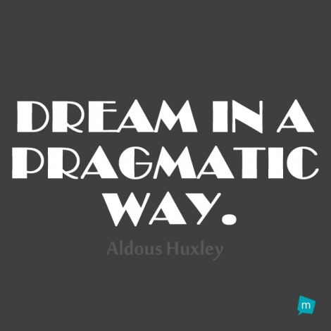 Dream in a pragmatic way.