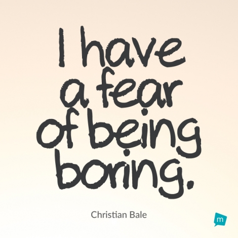 I have a fear of being boring.