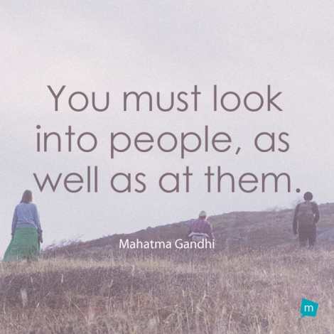 You must look into people, as well as at them.