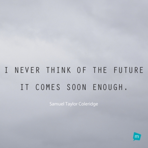 I never think of the future--it comes soon enough.