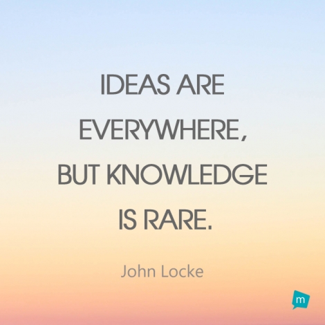 Ideas are everywhere, but knowledge is rare.