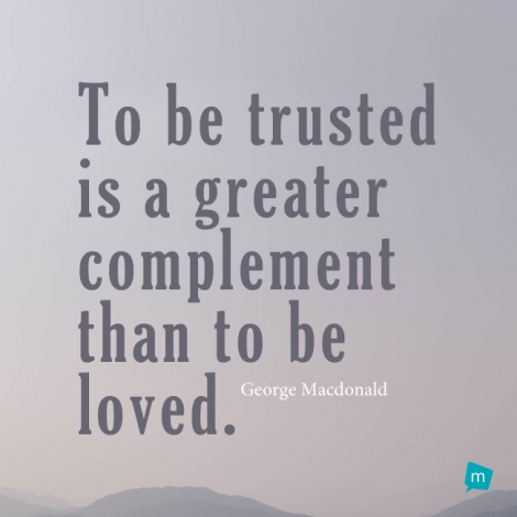 To be trusted is a greater complement than to be loved.