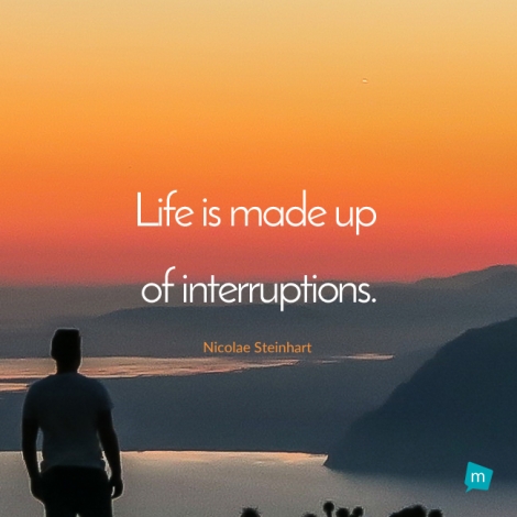 Life is made up of interruptions.