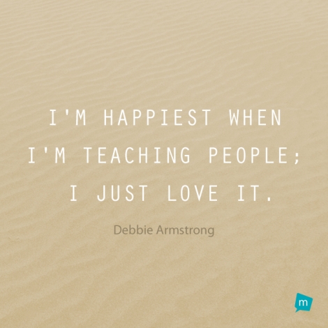I'm happiest when I'm teaching people; I just love it.