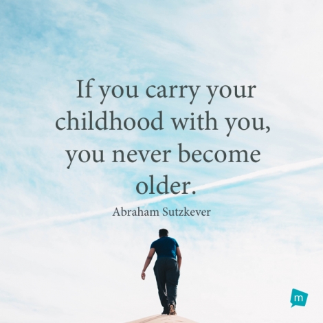 If you carry your childhood with you, you never become older.