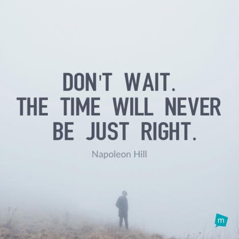 Don't wait. The time will never be just right.