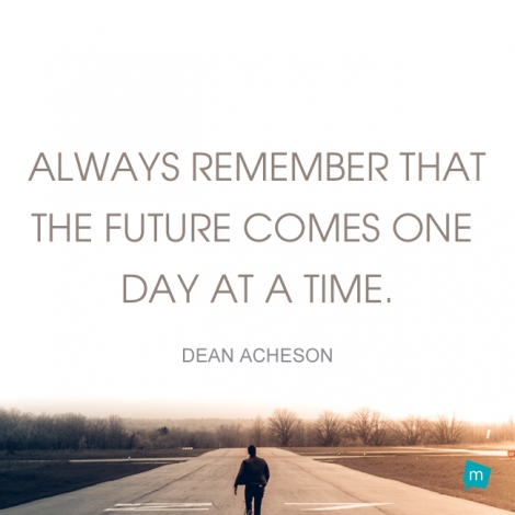 Always remember that the future comes one day at a time.