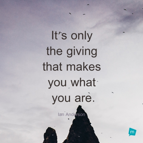 It's only the giving that makes you what you are.