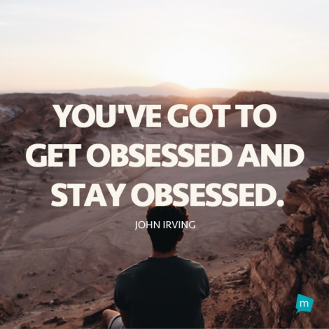 You've got to get obsessed and stay obsessed.