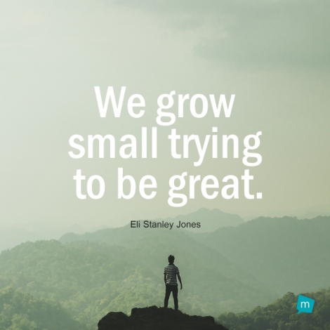 We grow small trying to be great.