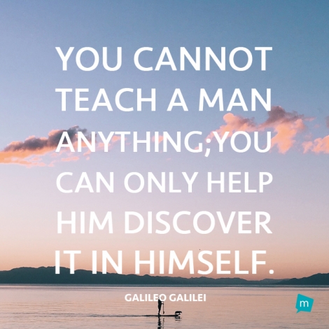 You cannot teach a man anything; you can only help him find it within...