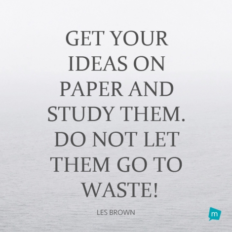 Get your ideas on paper and study them. Do not let them go to waste!